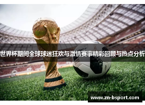 世界杯期间全球球迷狂欢与激情赛事精彩回顾与热点分析 世界杯期间全球球迷狂欢与激情赛事精彩回顾与热点分析