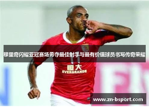 穆里奇闪耀亚冠赛场勇夺最佳射手与最有价值球员书写传奇荣耀 穆里奇闪耀亚冠赛场勇夺最佳射手与最有价值球员书写传奇荣耀