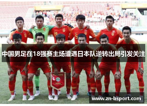 中国男足在18强赛主场遭遇日本队逆转出局引发关注 中国男足在18强赛主场遭遇日本队逆转出局引发关注
