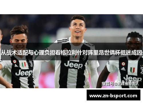 从战术适配与心理负担看格拉利什对阵里昂世俱杯低迷成因