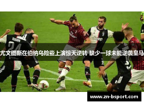 尤文图斯在伯纳乌险些上演惊天逆转 缺少一球未能逆袭皇马