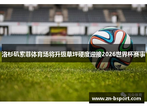 洛杉矶索菲体育场将升级草坪硬度迎接2026世界杯赛事