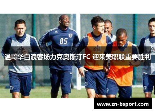 温哥华白浪客场力克奥斯汀FC 迎来美职联重要胜利 温哥华白浪客场力克奥斯汀FC 迎来美职联重要胜利